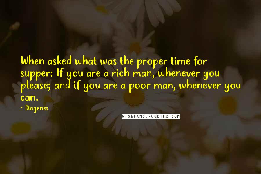 Diogenes Quotes: When asked what was the proper time for supper: If you are a rich man, whenever you please; and if you are a poor man, whenever you can.