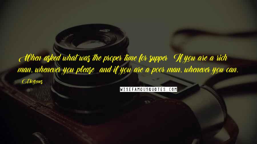 Diogenes Quotes: When asked what was the proper time for supper: If you are a rich man, whenever you please; and if you are a poor man, whenever you can.