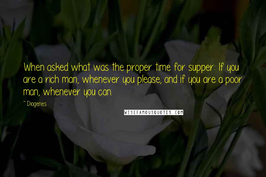 Diogenes Quotes: When asked what was the proper time for supper: If you are a rich man, whenever you please; and if you are a poor man, whenever you can.