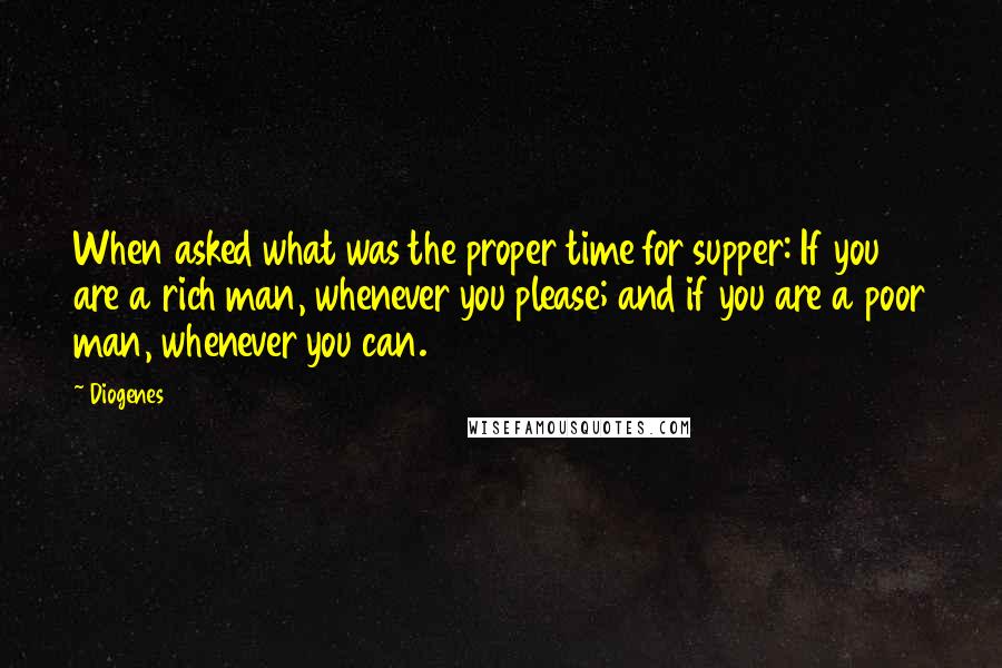 Diogenes Quotes: When asked what was the proper time for supper: If you are a rich man, whenever you please; and if you are a poor man, whenever you can.