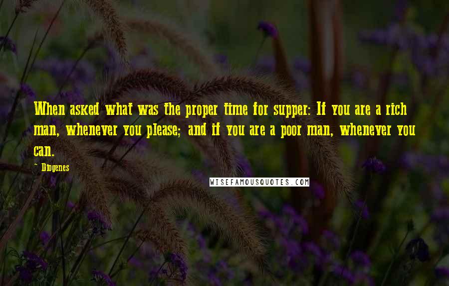 Diogenes Quotes: When asked what was the proper time for supper: If you are a rich man, whenever you please; and if you are a poor man, whenever you can.