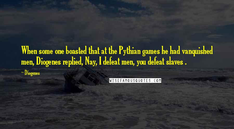 Diogenes Quotes: When some one boasted that at the Pythian games he had vanquished men, Diogenes replied, Nay, I defeat men, you defeat slaves .