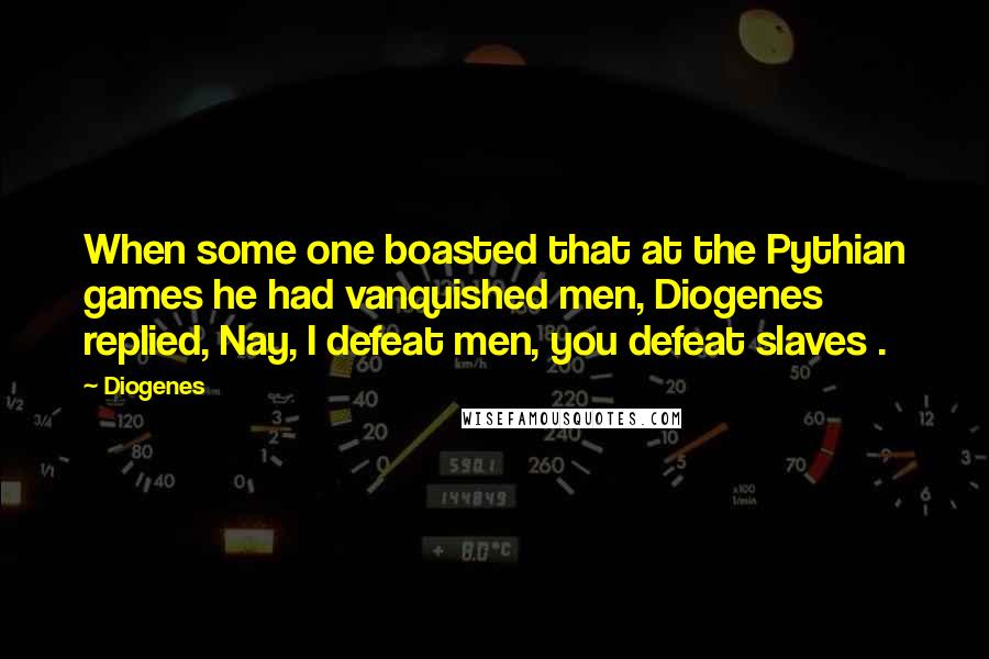 Diogenes Quotes: When some one boasted that at the Pythian games he had vanquished men, Diogenes replied, Nay, I defeat men, you defeat slaves .