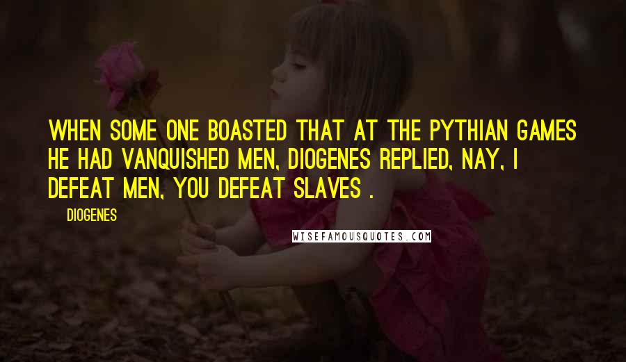 Diogenes Quotes: When some one boasted that at the Pythian games he had vanquished men, Diogenes replied, Nay, I defeat men, you defeat slaves .