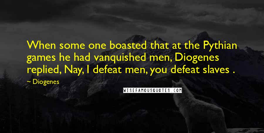Diogenes Quotes: When some one boasted that at the Pythian games he had vanquished men, Diogenes replied, Nay, I defeat men, you defeat slaves .