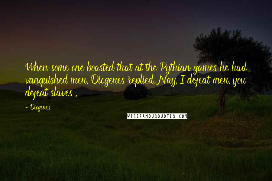 Diogenes Quotes: When some one boasted that at the Pythian games he had vanquished men, Diogenes replied, Nay, I defeat men, you defeat slaves .