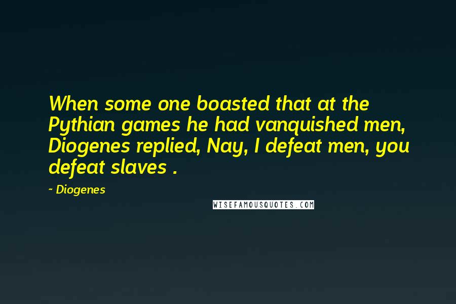 Diogenes Quotes: When some one boasted that at the Pythian games he had vanquished men, Diogenes replied, Nay, I defeat men, you defeat slaves .