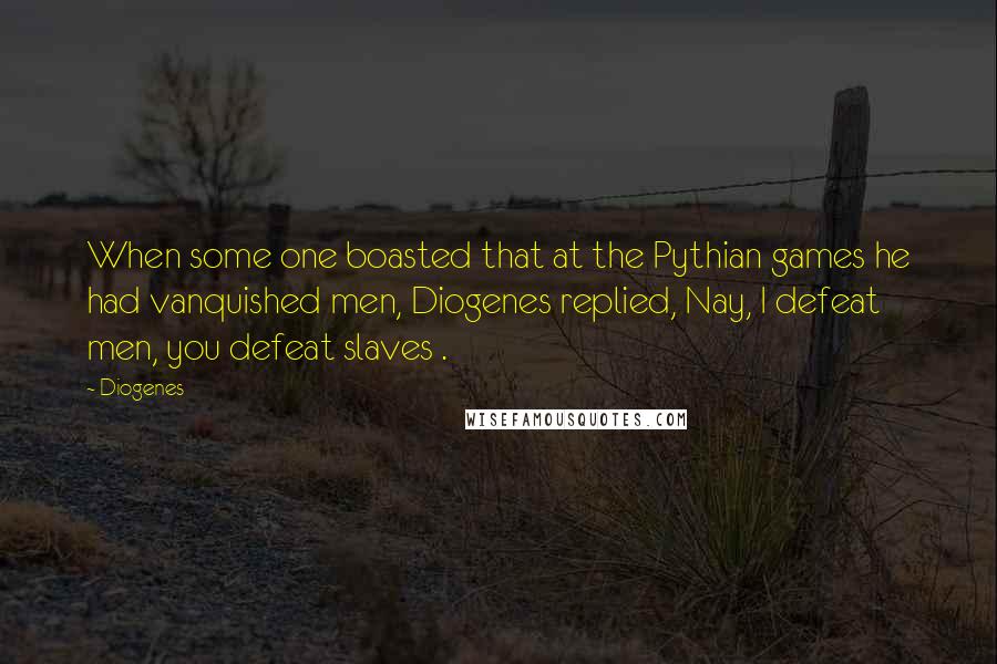 Diogenes Quotes: When some one boasted that at the Pythian games he had vanquished men, Diogenes replied, Nay, I defeat men, you defeat slaves .