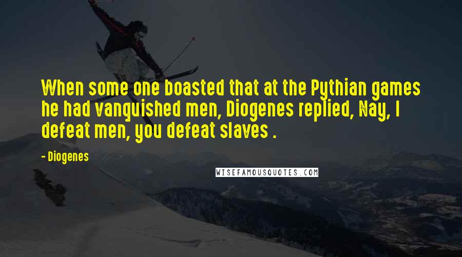 Diogenes Quotes: When some one boasted that at the Pythian games he had vanquished men, Diogenes replied, Nay, I defeat men, you defeat slaves .