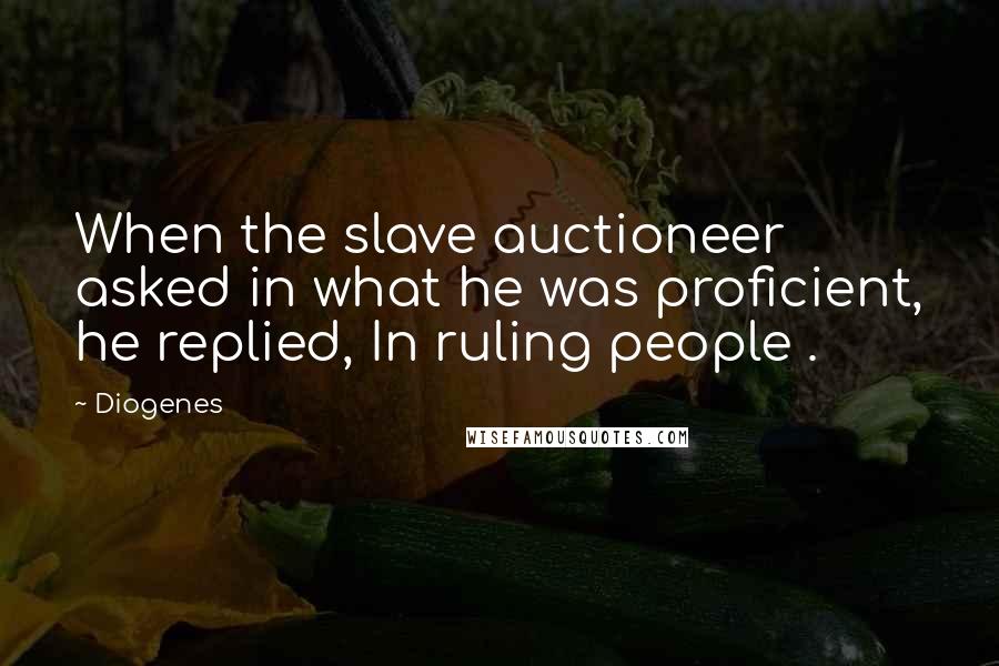 Diogenes Quotes: When the slave auctioneer asked in what he was proficient, he replied, In ruling people .