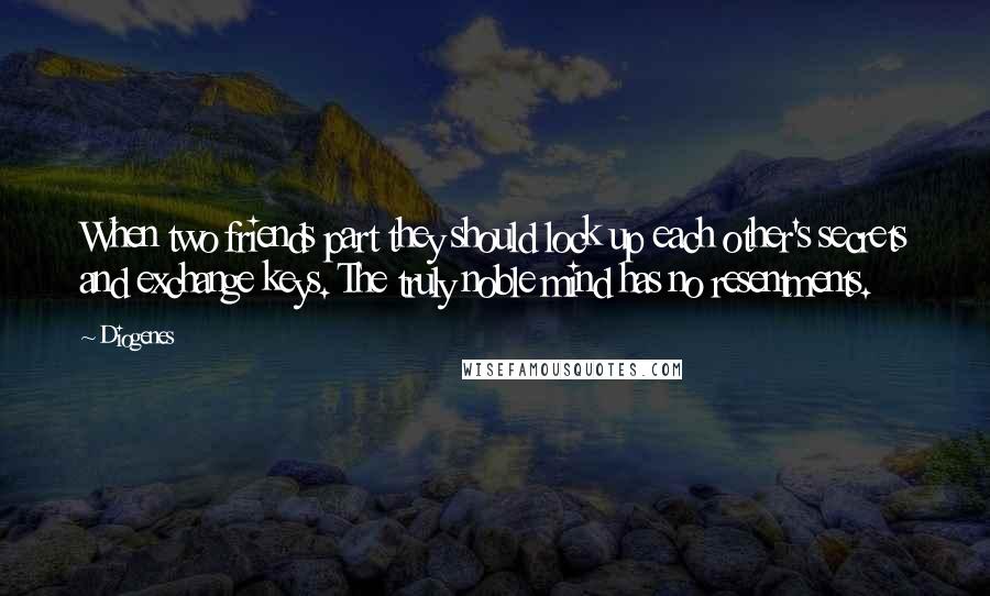 Diogenes Quotes: When two friends part they should lock up each other's secrets and exchange keys. The truly noble mind has no resentments.