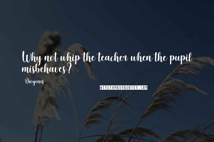 Diogenes Quotes: Why not whip the teacher when the pupil misbehaves?
