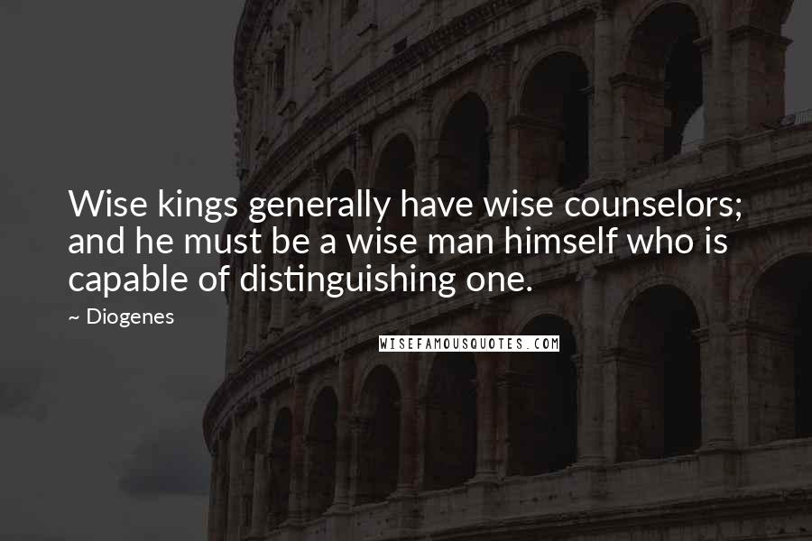 Diogenes Quotes: Wise kings generally have wise counselors; and he must be a wise man himself who is capable of distinguishing one.