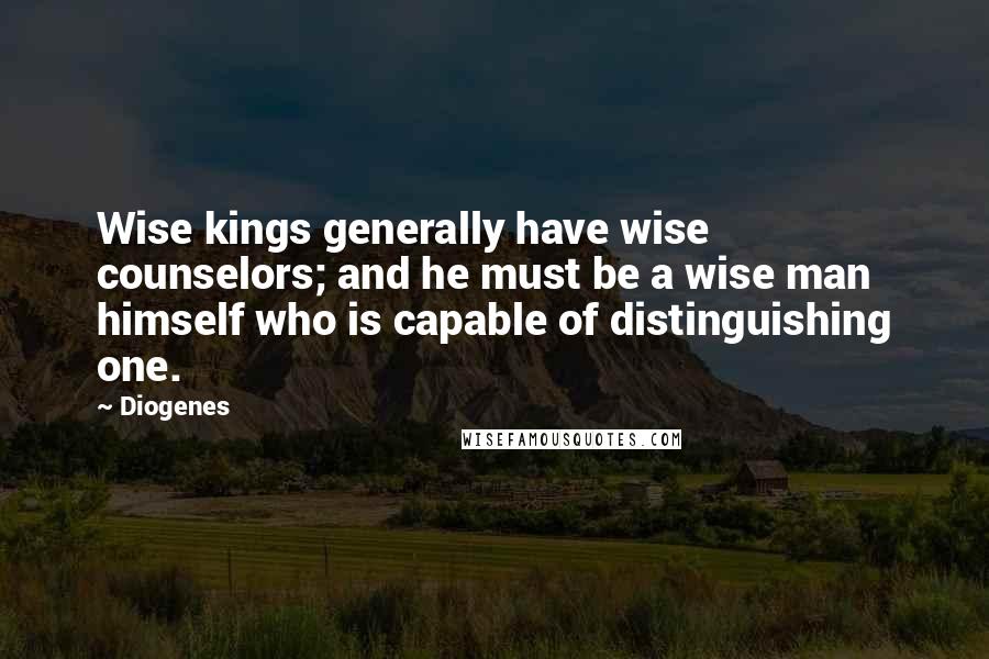 Diogenes Quotes: Wise kings generally have wise counselors; and he must be a wise man himself who is capable of distinguishing one.