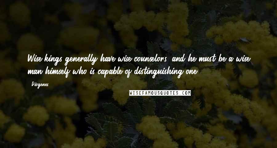 Diogenes Quotes: Wise kings generally have wise counselors; and he must be a wise man himself who is capable of distinguishing one.