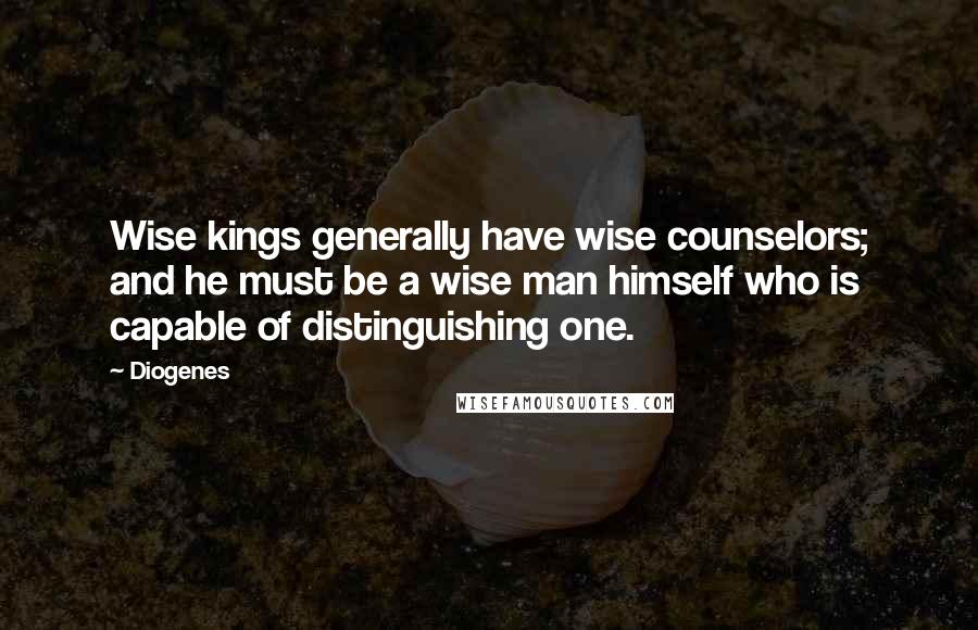 Diogenes Quotes: Wise kings generally have wise counselors; and he must be a wise man himself who is capable of distinguishing one.