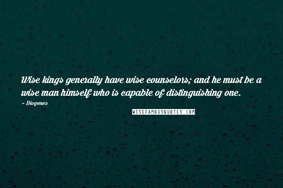 Diogenes Quotes: Wise kings generally have wise counselors; and he must be a wise man himself who is capable of distinguishing one.