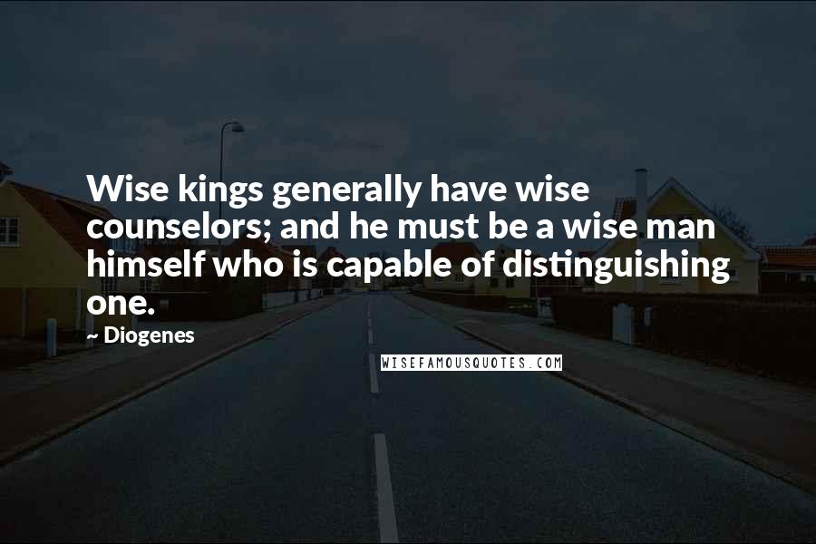 Diogenes Quotes: Wise kings generally have wise counselors; and he must be a wise man himself who is capable of distinguishing one.