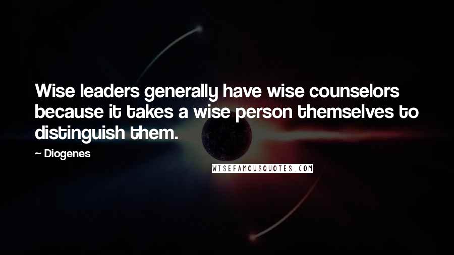 Diogenes Quotes: Wise leaders generally have wise counselors because it takes a wise person themselves to distinguish them.