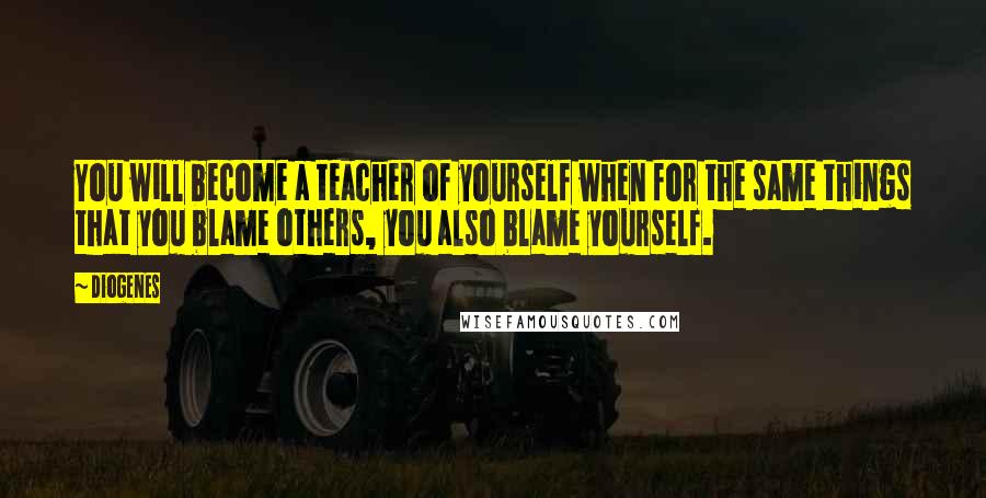 Diogenes Quotes: You will become a teacher of yourself when for the same things that you blame others, you also blame yourself.