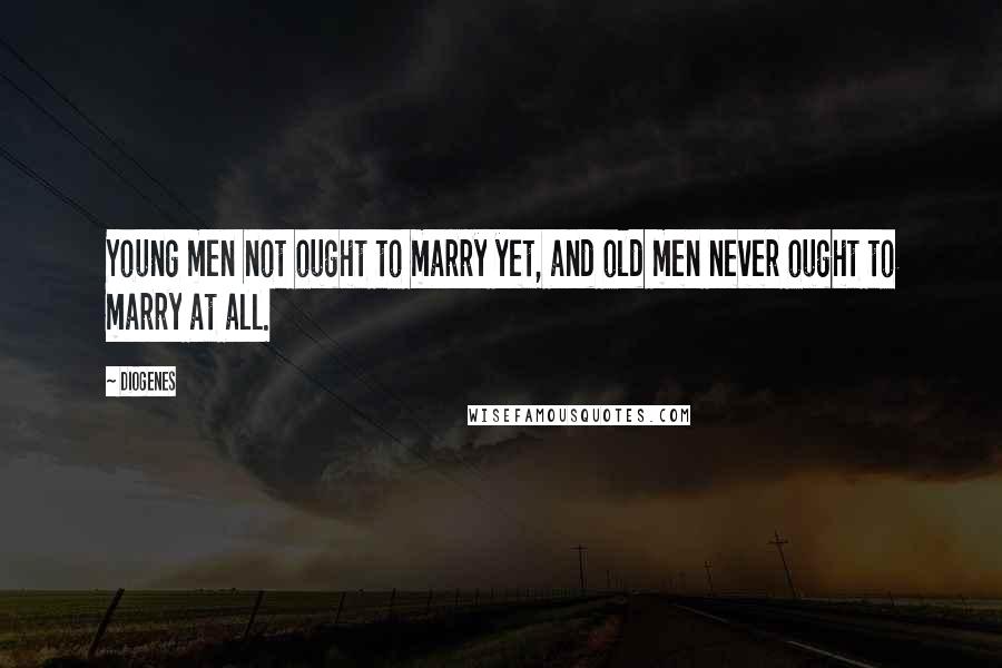 Diogenes Quotes: Young men not ought to marry yet, and old men never ought to marry at all.