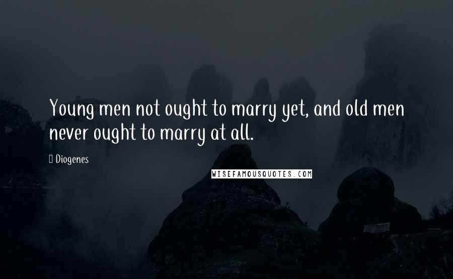 Diogenes Quotes: Young men not ought to marry yet, and old men never ought to marry at all.