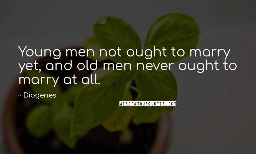 Diogenes Quotes: Young men not ought to marry yet, and old men never ought to marry at all.