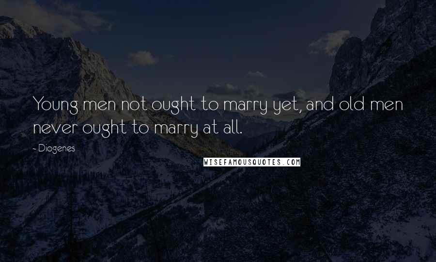 Diogenes Quotes: Young men not ought to marry yet, and old men never ought to marry at all.