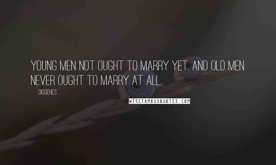 Diogenes Quotes: Young men not ought to marry yet, and old men never ought to marry at all.