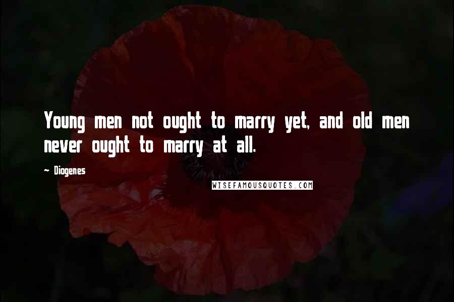 Diogenes Quotes: Young men not ought to marry yet, and old men never ought to marry at all.