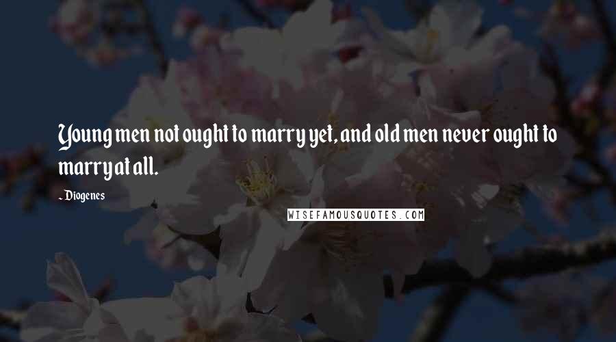 Diogenes Quotes: Young men not ought to marry yet, and old men never ought to marry at all.