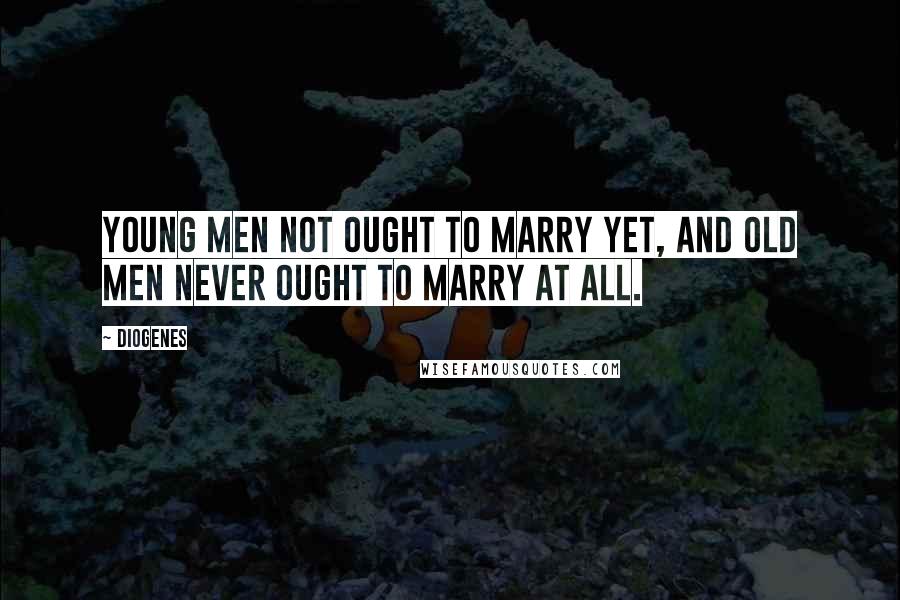 Diogenes Quotes: Young men not ought to marry yet, and old men never ought to marry at all.