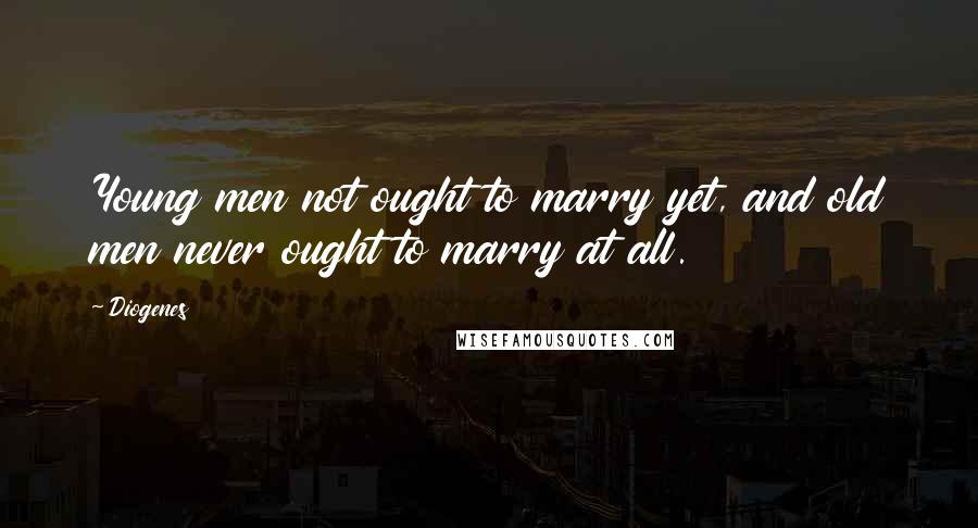Diogenes Quotes: Young men not ought to marry yet, and old men never ought to marry at all.