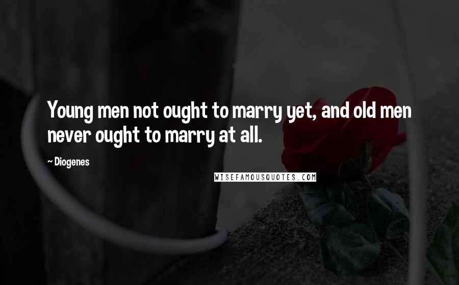 Diogenes Quotes: Young men not ought to marry yet, and old men never ought to marry at all.