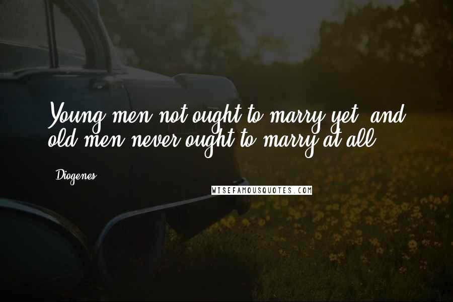 Diogenes Quotes: Young men not ought to marry yet, and old men never ought to marry at all.