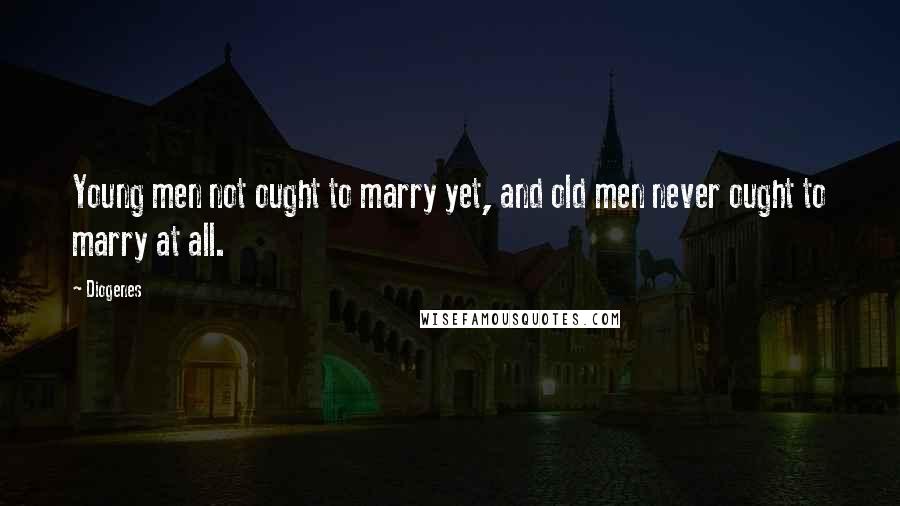 Diogenes Quotes: Young men not ought to marry yet, and old men never ought to marry at all.