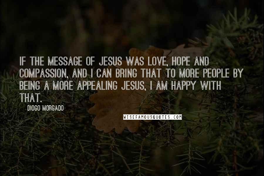Diogo Morgado Quotes: If the message of Jesus was love, hope and compassion, and I can bring that to more people by being a more appealing Jesus, I am happy with that.