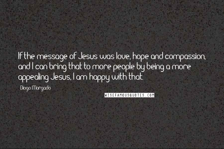 Diogo Morgado Quotes: If the message of Jesus was love, hope and compassion, and I can bring that to more people by being a more appealing Jesus, I am happy with that.