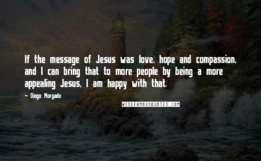 Diogo Morgado Quotes: If the message of Jesus was love, hope and compassion, and I can bring that to more people by being a more appealing Jesus, I am happy with that.