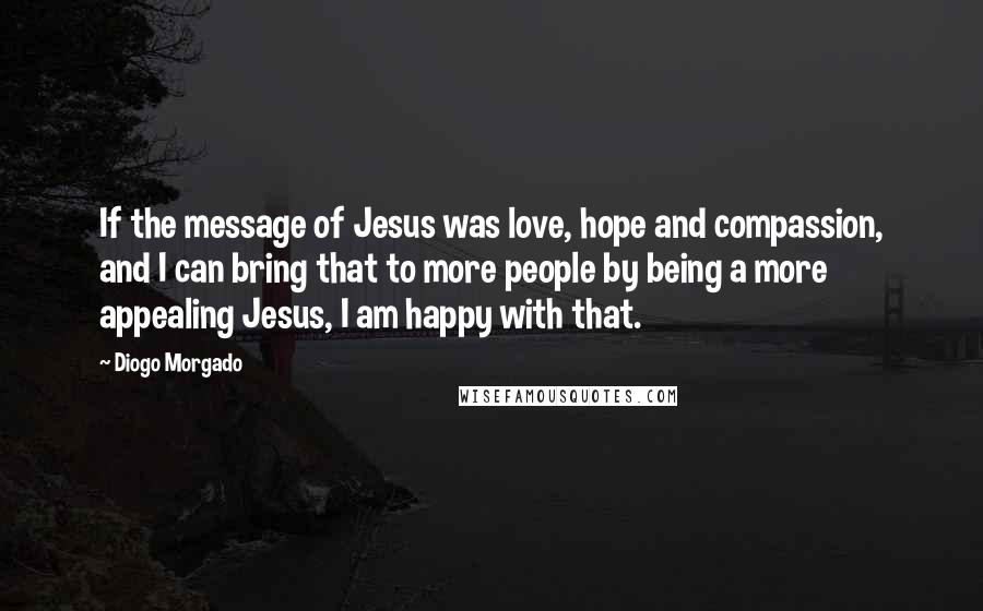 Diogo Morgado Quotes: If the message of Jesus was love, hope and compassion, and I can bring that to more people by being a more appealing Jesus, I am happy with that.