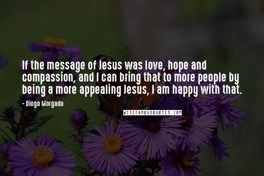 Diogo Morgado Quotes: If the message of Jesus was love, hope and compassion, and I can bring that to more people by being a more appealing Jesus, I am happy with that.