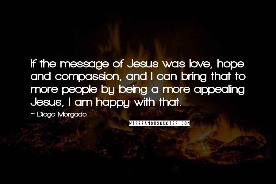 Diogo Morgado Quotes: If the message of Jesus was love, hope and compassion, and I can bring that to more people by being a more appealing Jesus, I am happy with that.