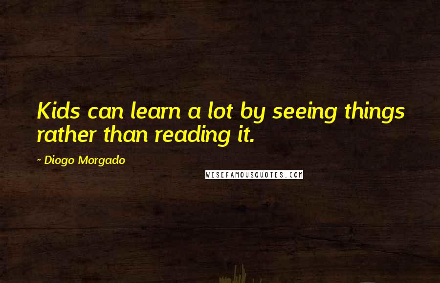 Diogo Morgado Quotes: Kids can learn a lot by seeing things rather than reading it.