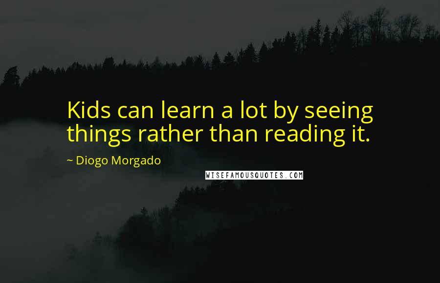 Diogo Morgado Quotes: Kids can learn a lot by seeing things rather than reading it.