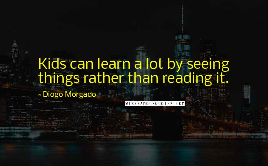 Diogo Morgado Quotes: Kids can learn a lot by seeing things rather than reading it.