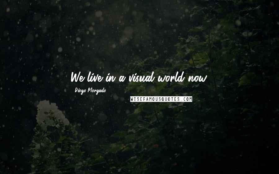 Diogo Morgado Quotes: We live in a visual world now.