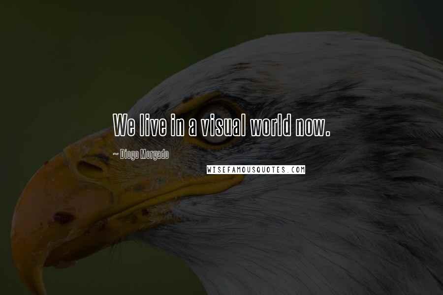 Diogo Morgado Quotes: We live in a visual world now.