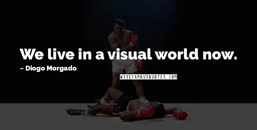 Diogo Morgado Quotes: We live in a visual world now.