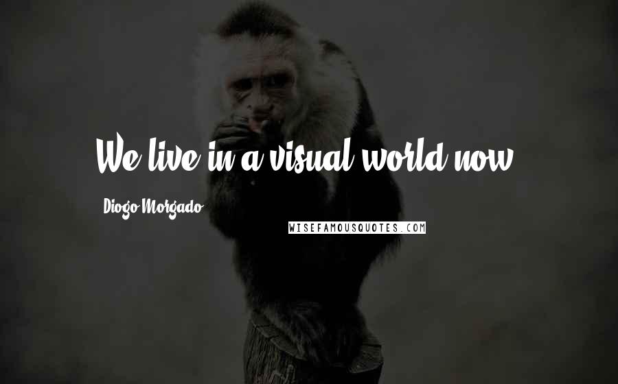 Diogo Morgado Quotes: We live in a visual world now.