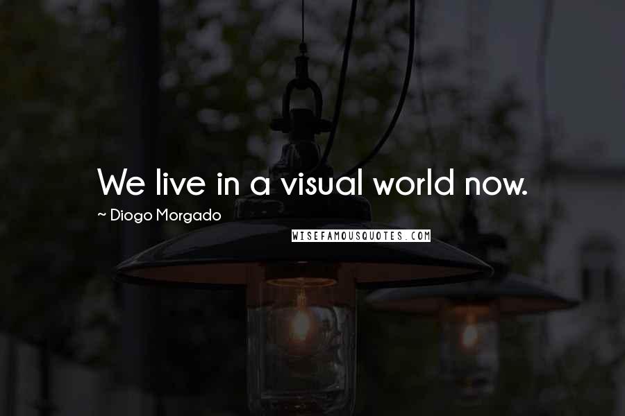 Diogo Morgado Quotes: We live in a visual world now.